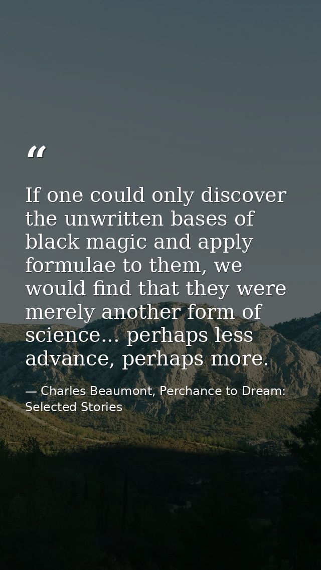 If one could only discover the unwritten bases of black magic and apply formulae to them, we would find that they were m — Charles Beaumont, Perchance to Dream: Selected Stories