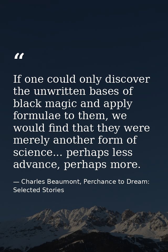If one could only discover the unwritten bases of black magic and apply formulae to them, we would find that they were m — Charles Beaumont, Perchance to Dream: Selected Stories