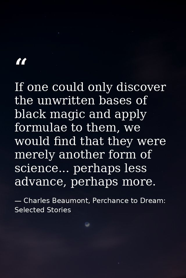 If one could only discover the unwritten bases of black magic and apply formulae to them, we would find that they were m — Charles Beaumont, Perchance to Dream: Selected Stories