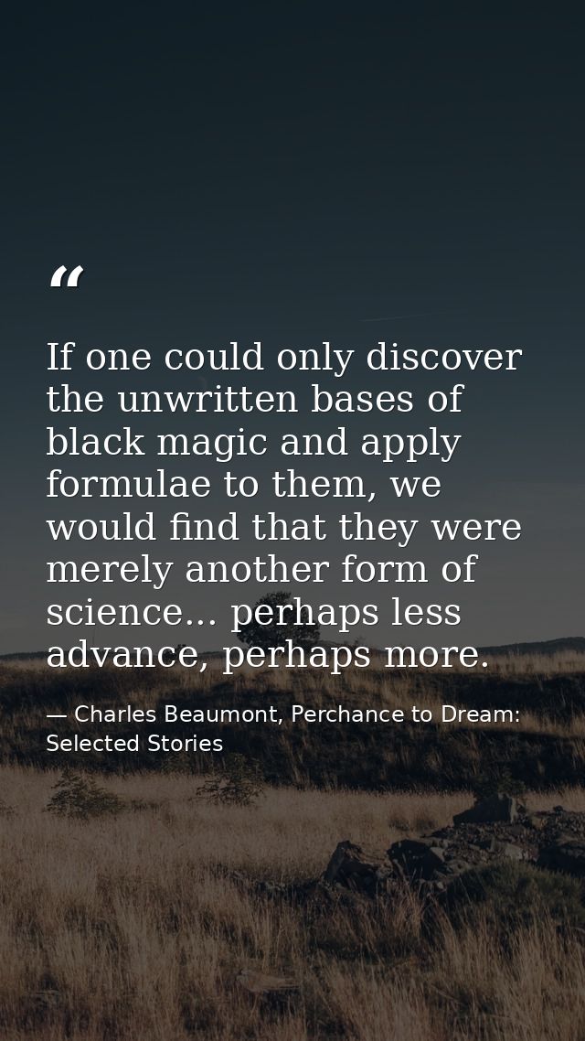 If one could only discover the unwritten bases of black magic and apply formulae to them, we would find that they were m — Charles Beaumont, Perchance to Dream: Selected Stories