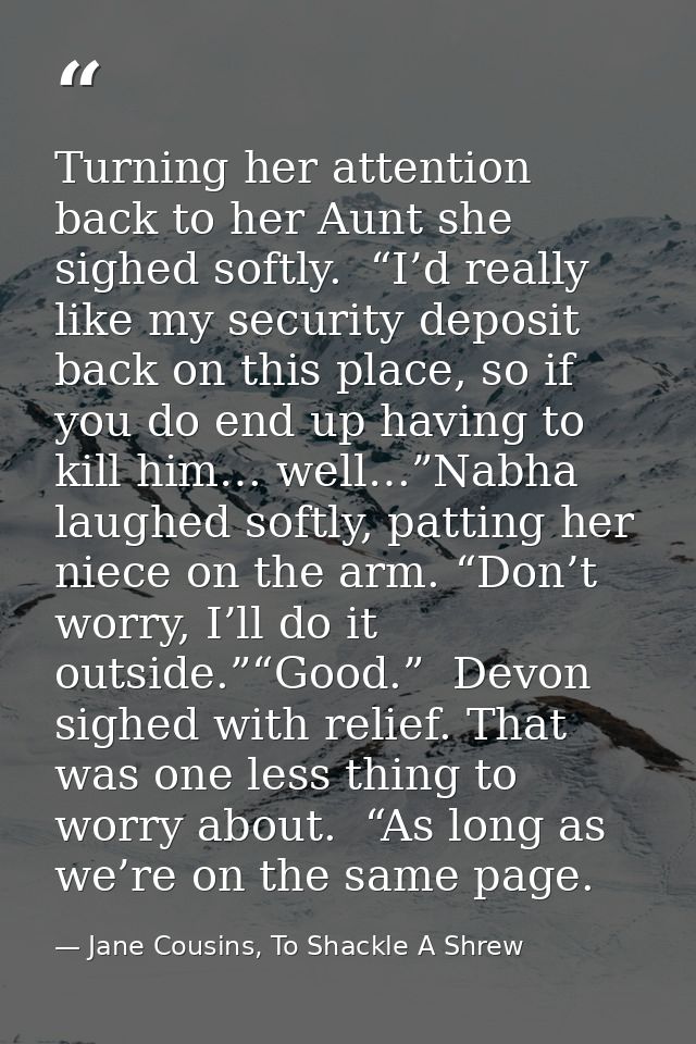 Turning her attention back to her Aunt she sighed softly.  “I’d really like my security deposit back on this place, so i — Jane Cousins, To Shackle A Shrew
