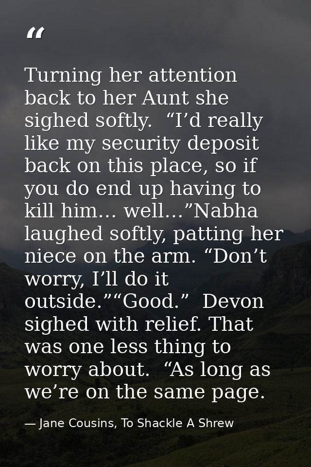 Turning her attention back to her Aunt she sighed softly.  “I’d really like my security deposit back on this place, so i — Jane Cousins, To Shackle A Shrew