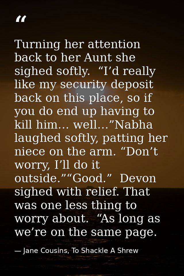 Turning her attention back to her Aunt she sighed softly.  “I’d really like my security deposit back on this place, so i — Jane Cousins, To Shackle A Shrew