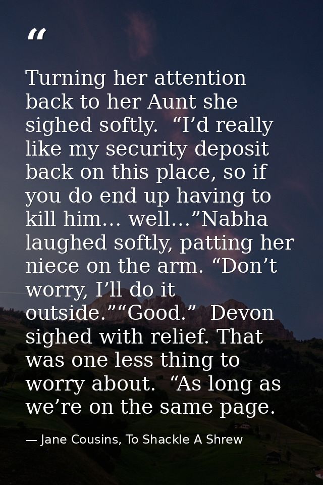 Turning her attention back to her Aunt she sighed softly.  “I’d really like my security deposit back on this place, so i — Jane Cousins, To Shackle A Shrew