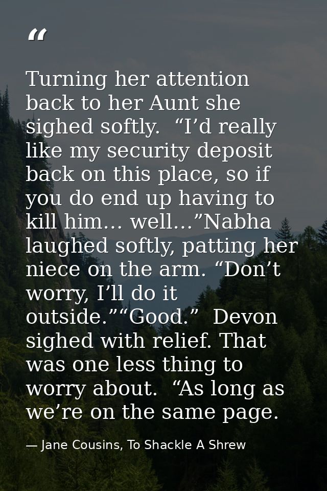 Turning her attention back to her Aunt she sighed softly.  “I’d really like my security deposit back on this place, so i — Jane Cousins, To Shackle A Shrew