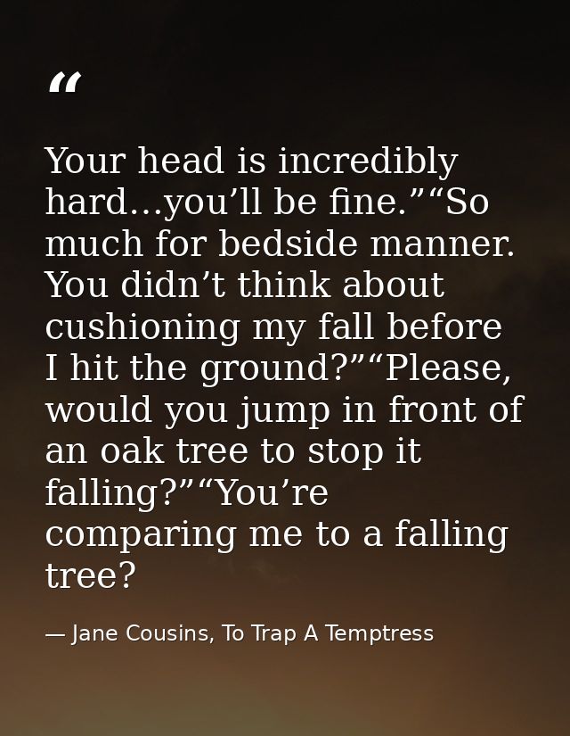 Your head is incredibly hard…you’ll be fine.”“So much for bedside manner. You didn’t think about cushioning my fall befo — Jane Cousins, To Trap A Temptress