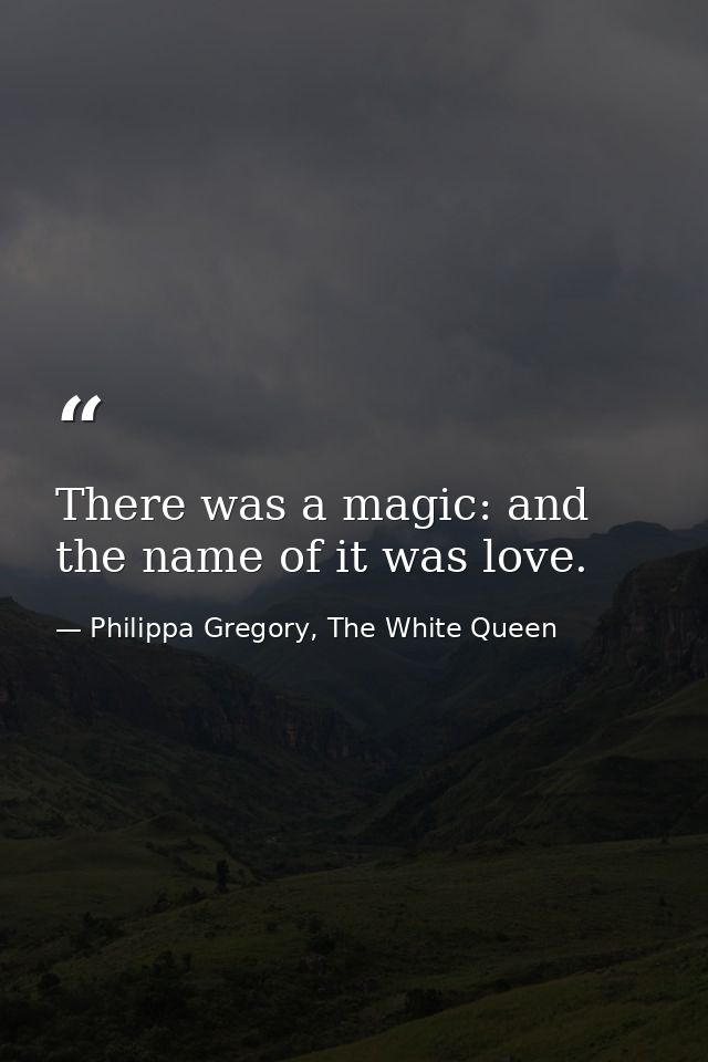 There was a magic: and the name of it was love. — Philippa Gregory, The White Queen