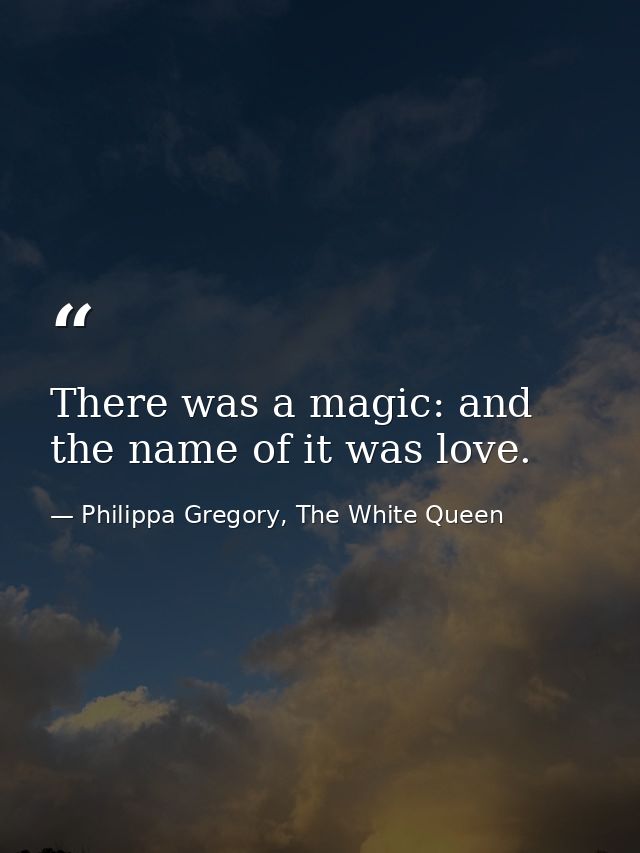 There was a magic: and the name of it was love. — Philippa Gregory, The White Queen