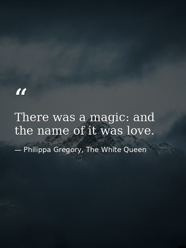There was a magic: and the name of it was love. — Philippa Gregory, The White Queen