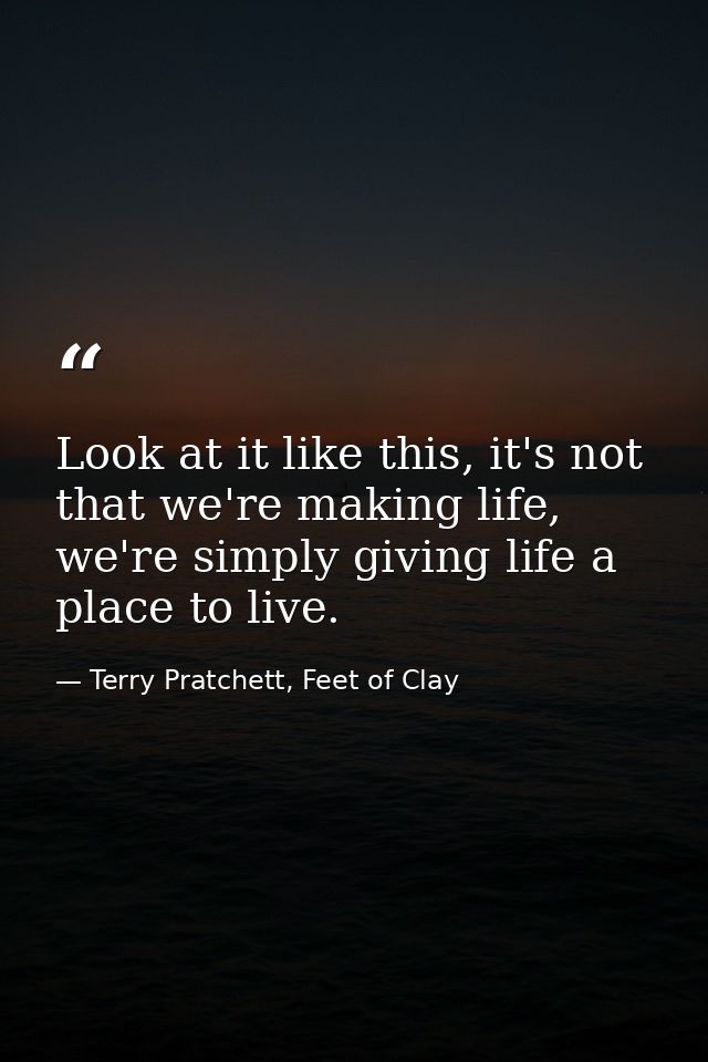 Look at it like this, it's not that we're making life, we're simply giving life a place to live. — Terry Pratchett, Feet of Clay
