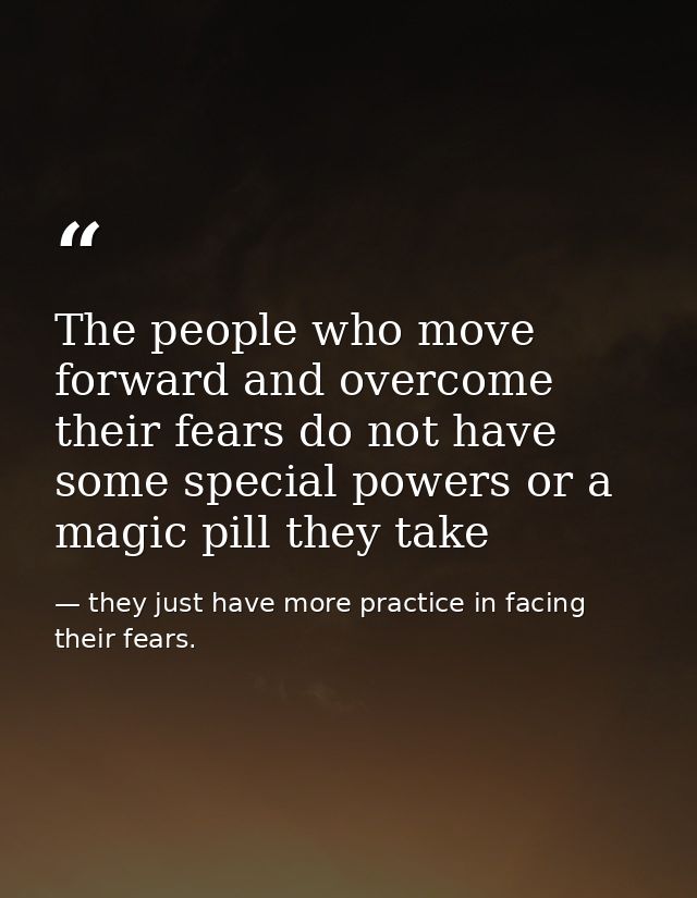The people who move forward and overcome their fears do not have some special powers or a magic pill they take — they just have more practice in facing their fears.