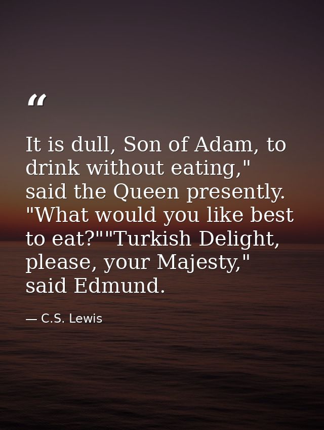 It is dull, Son of Adam, to drink without eating," said the Queen presently. "What would you like best to eat?""Turkish  — C.S. Lewis