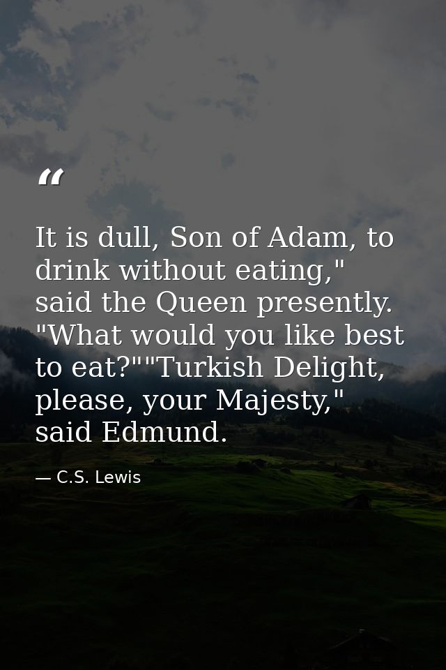 It is dull, Son of Adam, to drink without eating," said the Queen presently. "What would you like best to eat?""Turkish  — C.S. Lewis