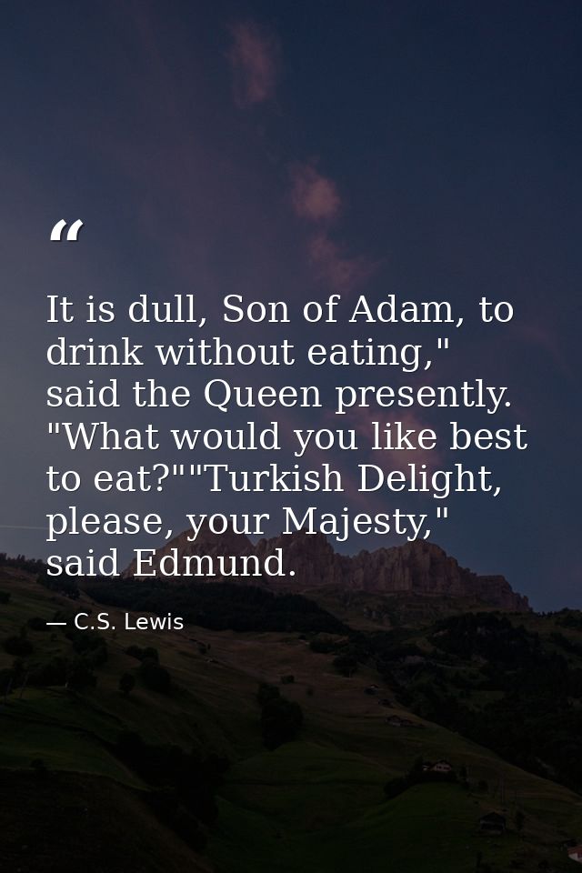 It is dull, Son of Adam, to drink without eating," said the Queen presently. "What would you like best to eat?""Turkish  — C.S. Lewis