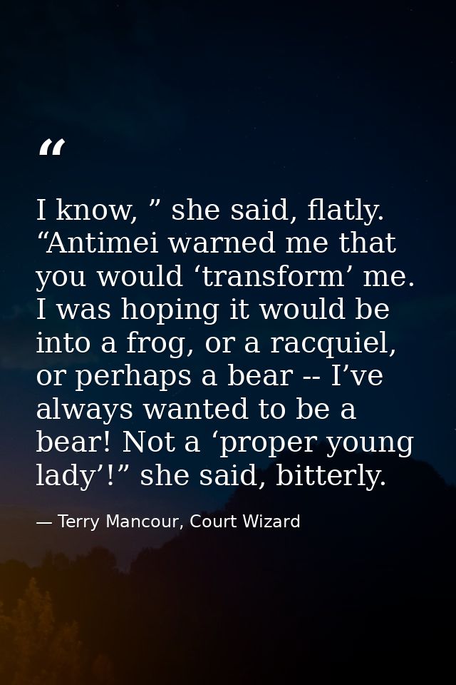 I know, ” she said, flatly. “Antimei warned me that you would ‘transform’ me. I was hoping it would be into a frog, or a — Terry Mancour, Court Wizard