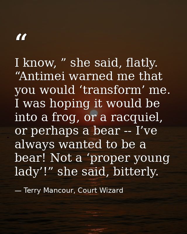 I know, ” she said, flatly. “Antimei warned me that you would ‘transform’ me. I was hoping it would be into a frog, or a — Terry Mancour, Court Wizard