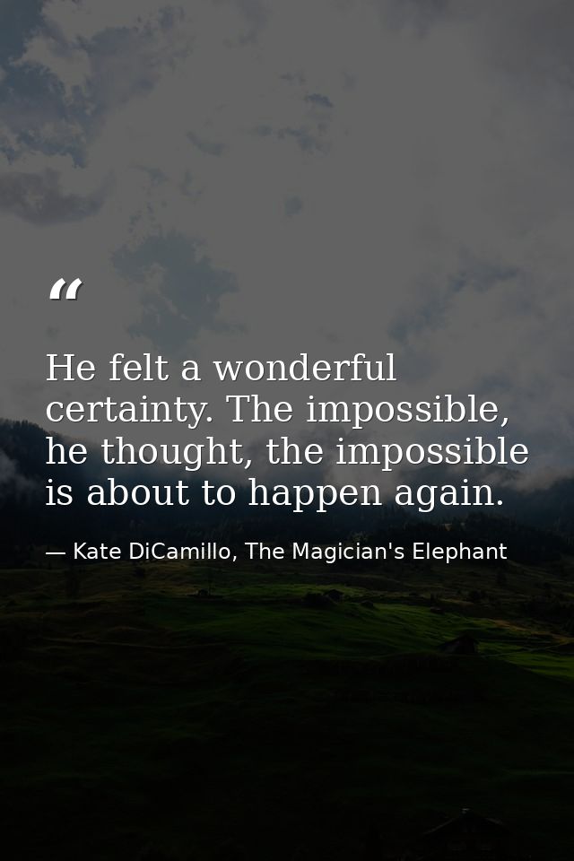 He felt a wonderful certainty. The impossible, he thought, the impossible is about to happen again. — Kate DiCamillo, The Magician's Elephant