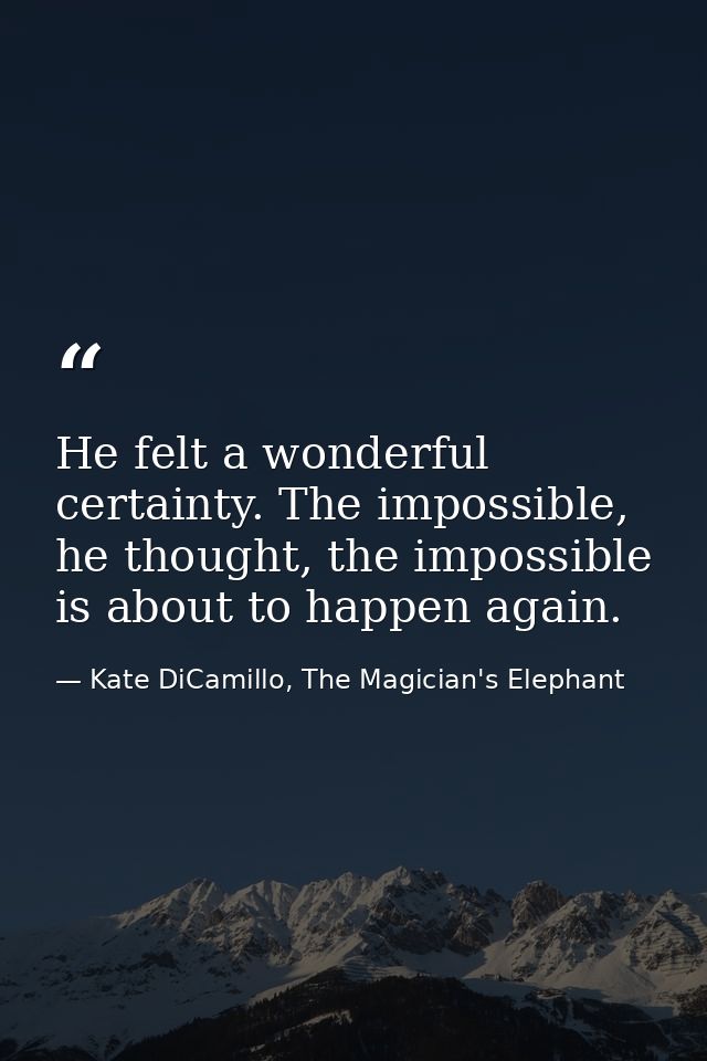 He felt a wonderful certainty. The impossible, he thought, the impossible is about to happen again. — Kate DiCamillo, The Magician's Elephant