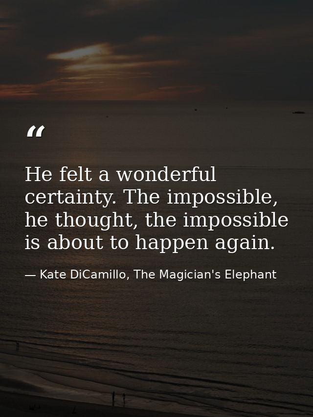 He felt a wonderful certainty. The impossible, he thought, the impossible is about to happen again. — Kate DiCamillo, The Magician's Elephant