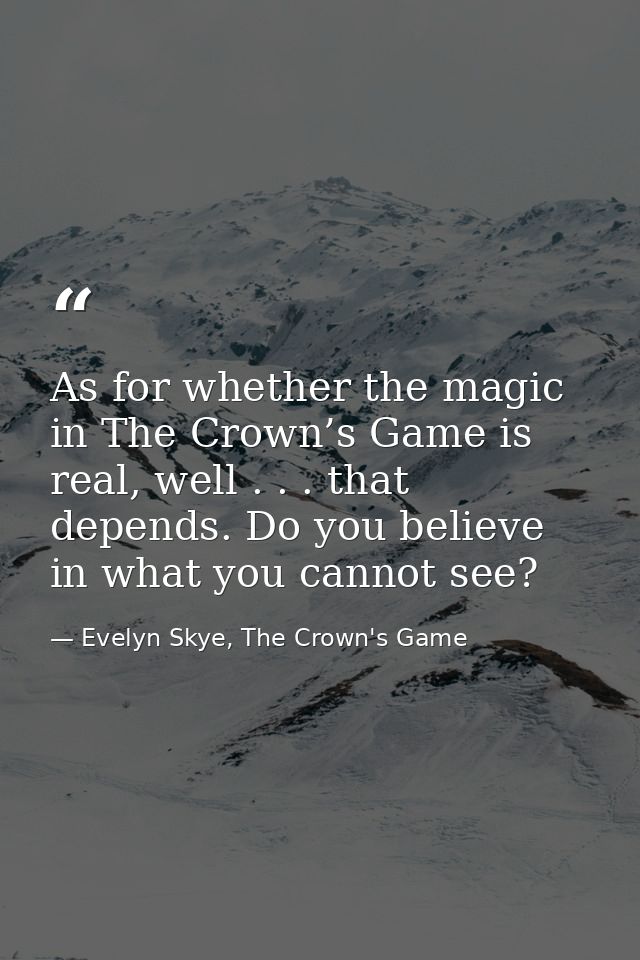 As for whether the magic in The Crown’s Game is real, well . . . that depends. Do you believe in what you cannot see? — Evelyn Skye, The Crown's Game