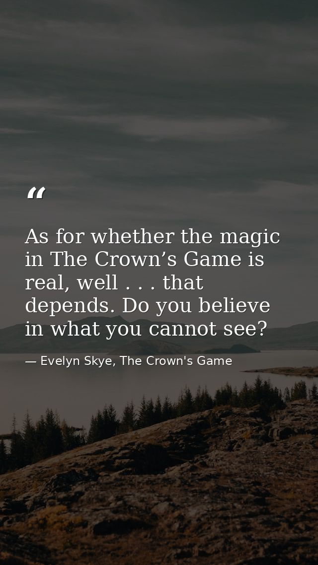 As for whether the magic in The Crown’s Game is real, well . . . that depends. Do you believe in what you cannot see? — Evelyn Skye, The Crown's Game