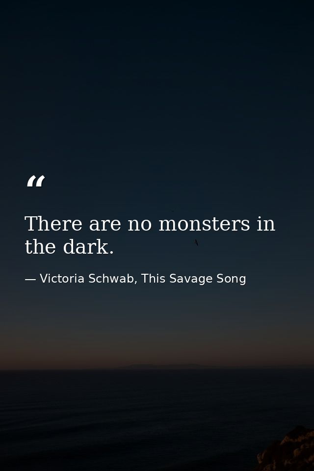 There are no monsters in the dark. — Victoria Schwab, This Savage Song