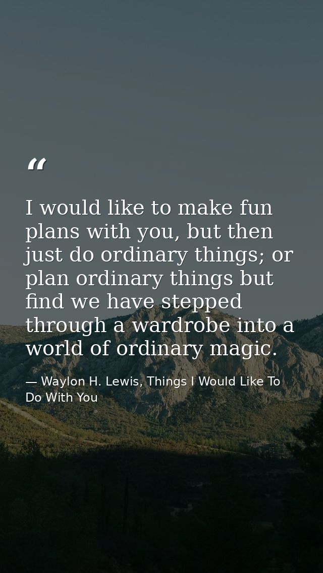 I would like to make fun plans with you, but then just do ordinary things; or plan ordinary things but find we have step — Waylon H. Lewis, Things I Would Like To Do With You