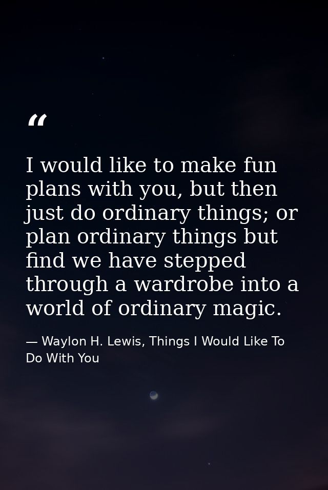 I would like to make fun plans with you, but then just do ordinary things; or plan ordinary things but find we have step — Waylon H. Lewis, Things I Would Like To Do With You