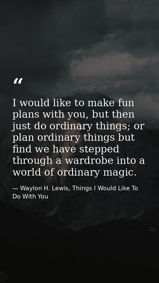 I would like to make fun plans with you, but then just do ordinary things; or plan ordinary things but find we have step — Waylon H. Lewis, Things I Would Like To Do With You