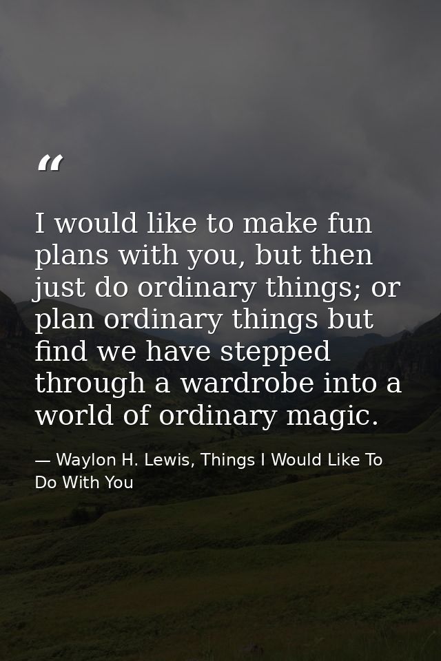 I would like to make fun plans with you, but then just do ordinary things; or plan ordinary things but find we have step — Waylon H. Lewis, Things I Would Like To Do With You