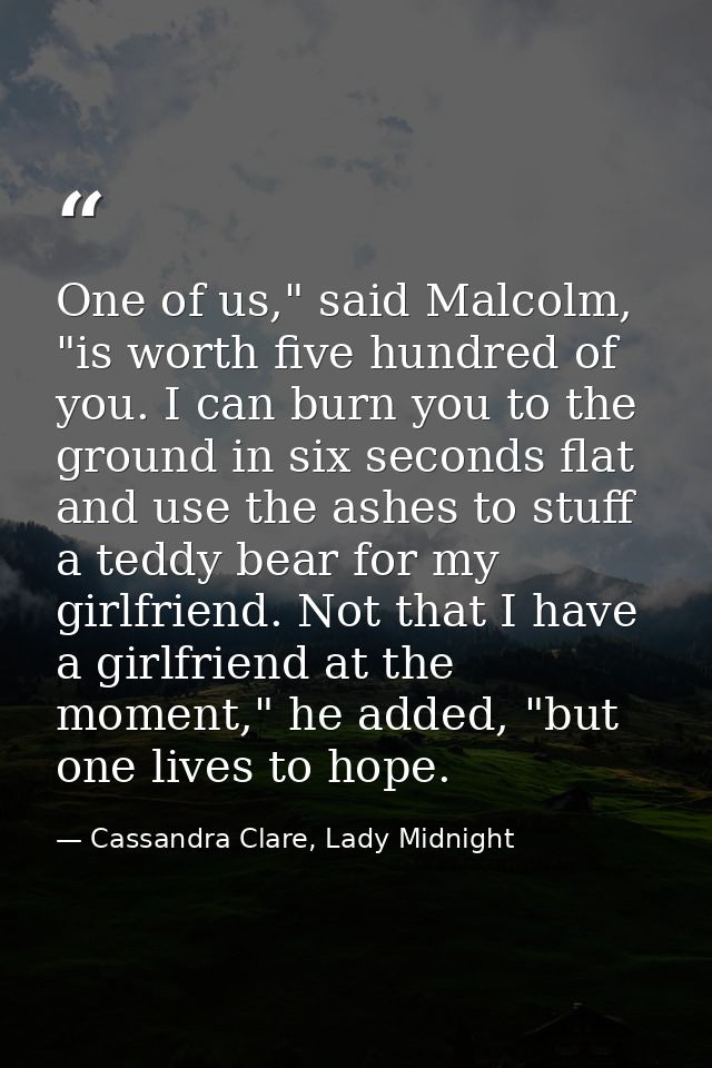 One of us," said Malcolm, "is worth five hundred of you. I can burn you to the ground in six seconds flat and use the as — Cassandra Clare, Lady Midnight
