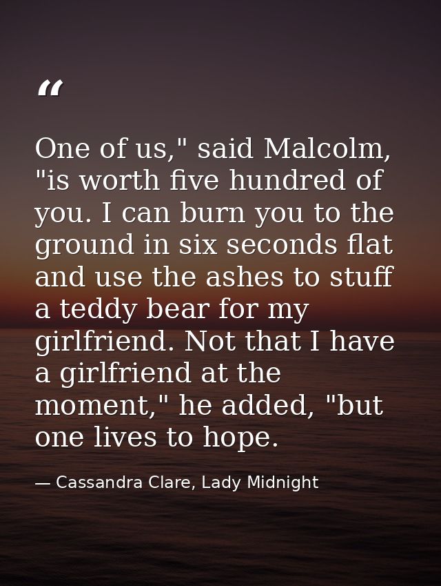 One of us," said Malcolm, "is worth five hundred of you. I can burn you to the ground in six seconds flat and use the as — Cassandra Clare, Lady Midnight