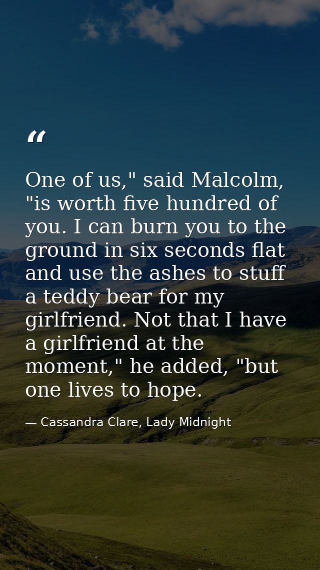 One of us," said Malcolm, "is worth five hundred of you. I can burn you to the ground in six seconds flat and use the as — Cassandra Clare, Lady Midnight