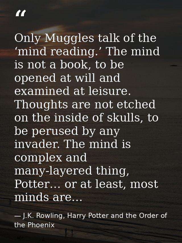 Only Muggles talk of the ‘mind reading.’ The mind is not a book, to be opened at will and examined at leisure. Thoughts  — J.K. Rowling, Harry Potter and the Order of the Phoenix