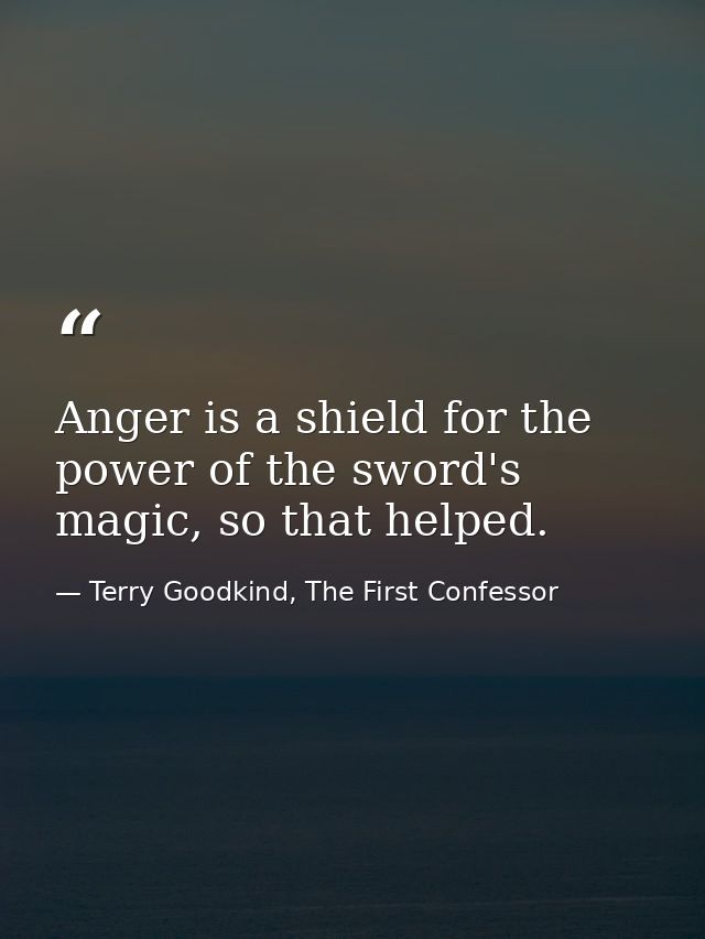 Anger is a shield for the power of the sword's magic, so that helped. — Terry Goodkind, The First Confessor