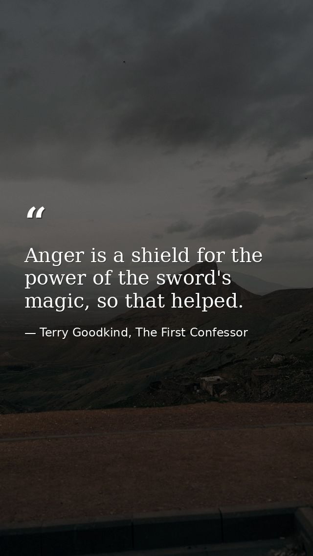 Anger is a shield for the power of the sword's magic, so that helped. — Terry Goodkind, The First Confessor