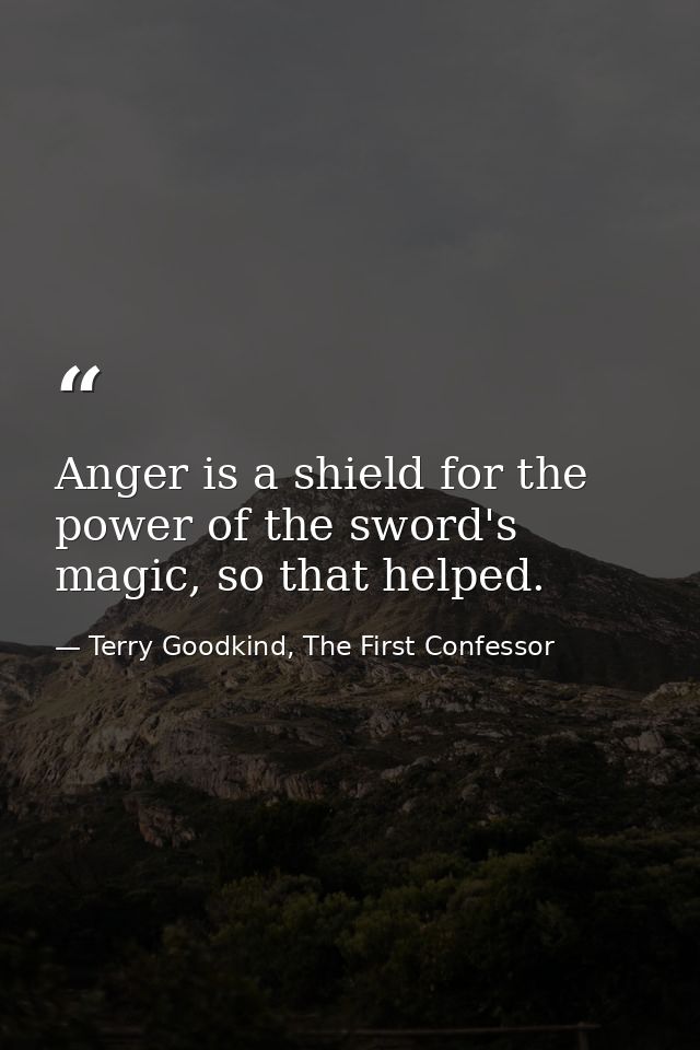 Anger is a shield for the power of the sword's magic, so that helped. — Terry Goodkind, The First Confessor