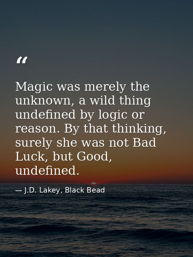 Magic was merely the unknown, a wild thing undefined by logic or reason. By that thinking, surely she was not Bad Luck,  — J.D. Lakey, Black Bead