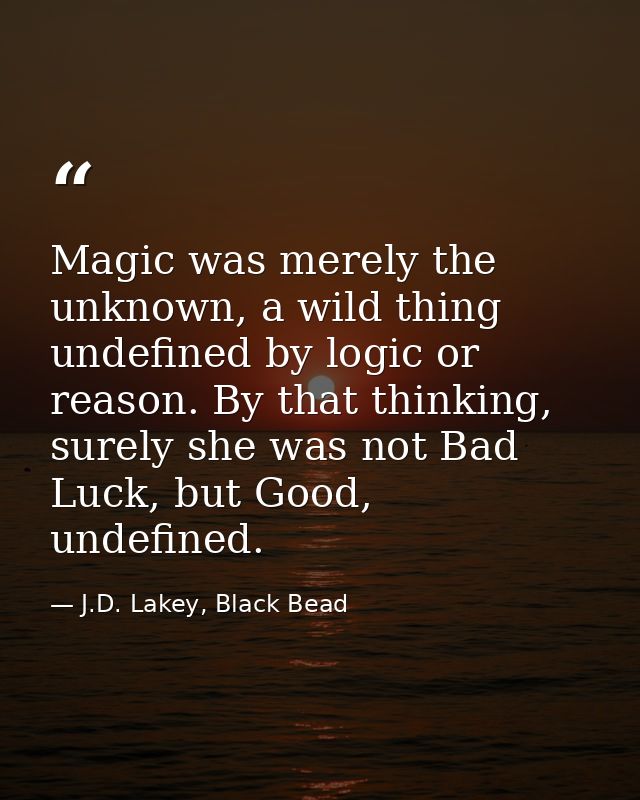 Magic was merely the unknown, a wild thing undefined by logic or reason. By that thinking, surely she was not Bad Luck,  — J.D. Lakey, Black Bead