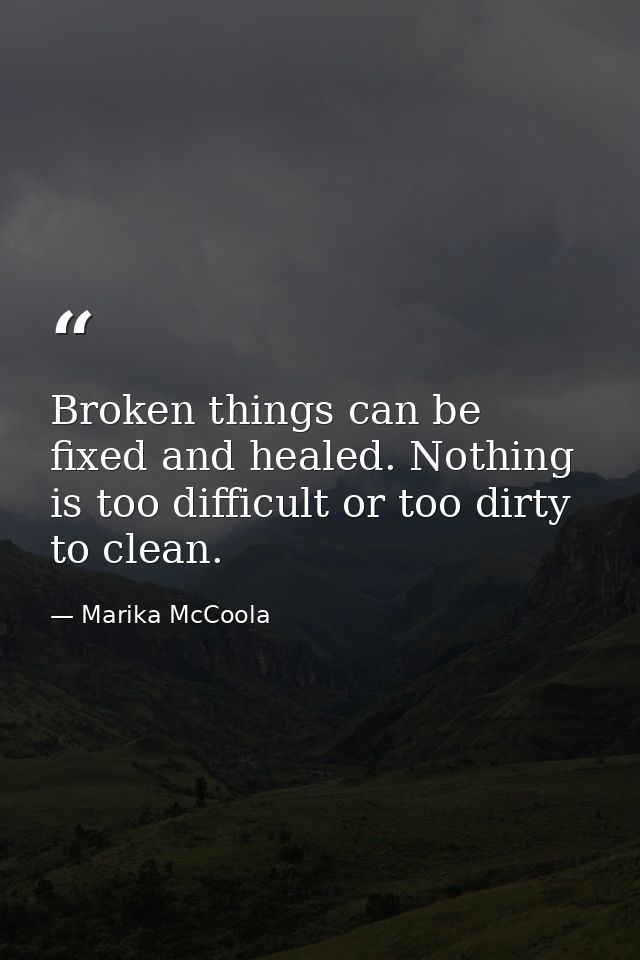 Broken things can be fixed and healed. Nothing is too difficult or too dirty to clean. — Marika McCoola