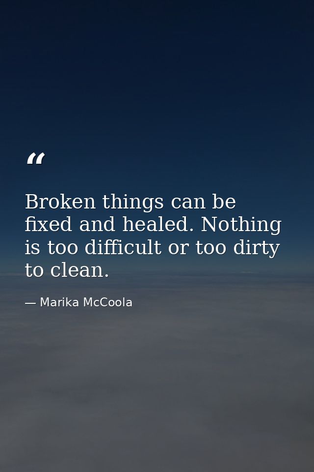 Broken things can be fixed and healed. Nothing is too difficult or too dirty to clean. — Marika McCoola