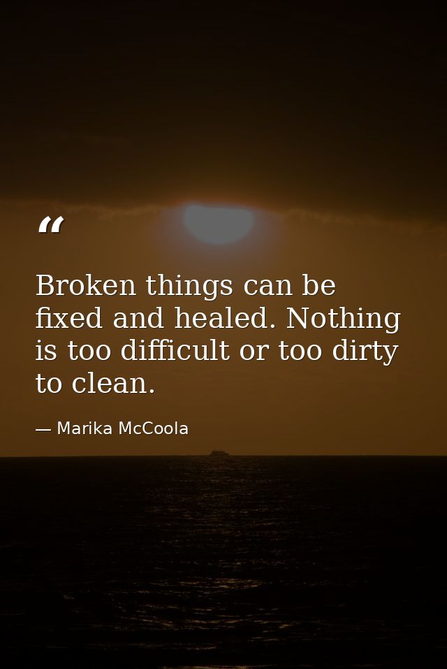 Broken things can be fixed and healed. Nothing is too difficult or too dirty to clean. — Marika McCoola