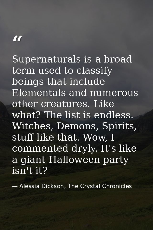Supernaturals is a broad term used to classify beings that include Elementals and numerous other creatures. Like what? T — Alessia Dickson, The Crystal Chronicles