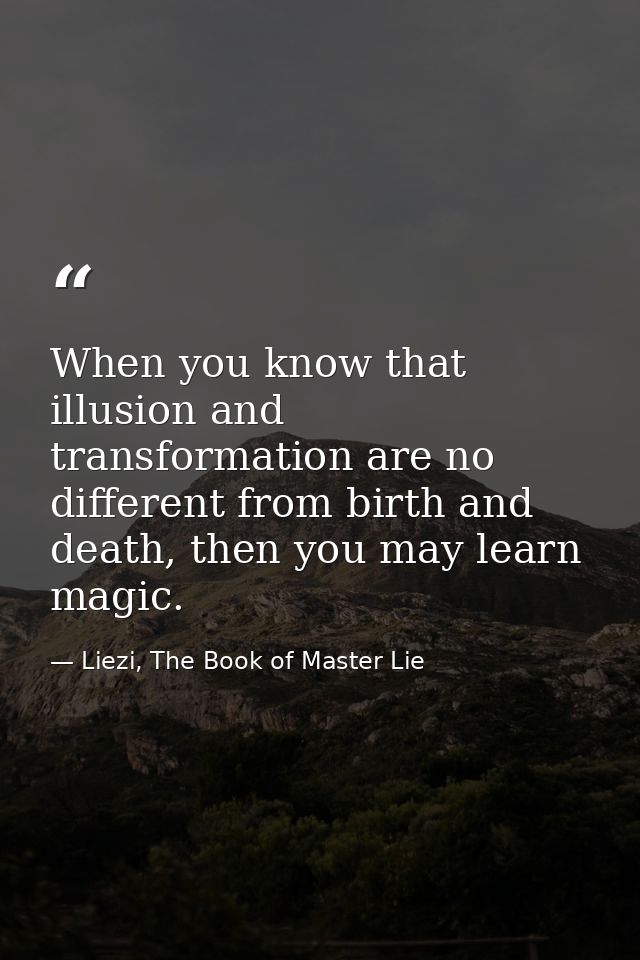 When you know that illusion and transformation are no different from birth and death, then you may learn magic. — Liezi, The Book of Master Lie