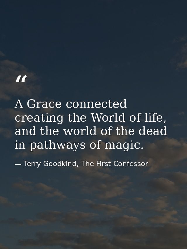 A Grace connected creating the World of life, and the world of the dead in pathways of magic. — Terry Goodkind, The First Confessor