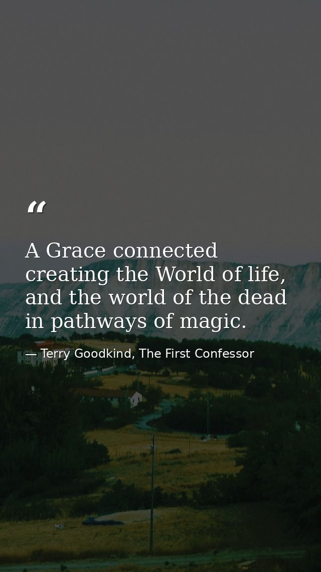 A Grace connected creating the World of life, and the world of the dead in pathways of magic. — Terry Goodkind, The First Confessor