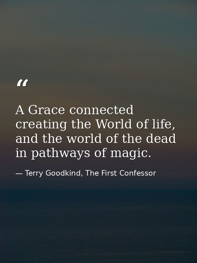 A Grace connected creating the World of life, and the world of the dead in pathways of magic. — Terry Goodkind, The First Confessor