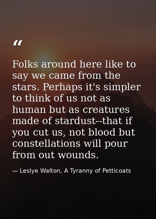 Folks around here like to say we came from the stars. Perhaps it's simpler to think of us not as human but as creatures  — Leslye Walton, A Tyranny of Petticoats