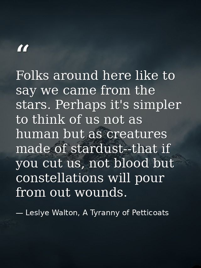 Folks around here like to say we came from the stars. Perhaps it's simpler to think of us not as human but as creatures  — Leslye Walton, A Tyranny of Petticoats