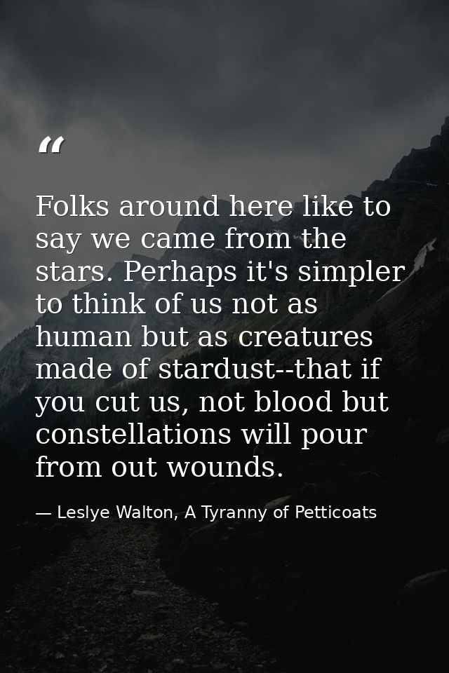 Folks around here like to say we came from the stars. Perhaps it's simpler to think of us not as human but as creatures  — Leslye Walton, A Tyranny of Petticoats